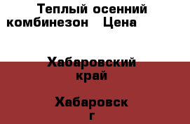 Теплый осенний комбинезон › Цена ­ 2 000 - Хабаровский край, Хабаровск г. Дети и материнство » Детская одежда и обувь   . Хабаровский край